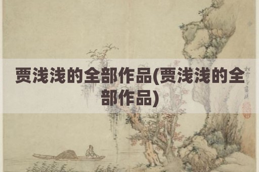 贾浅浅的全部作品(贾浅浅的全部作品)