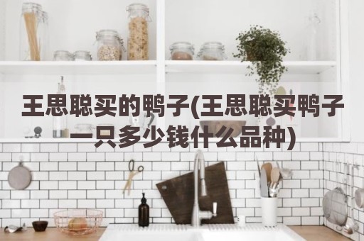 王思聪买的鸭子(王思聪买鸭子一只多少钱什么品种)