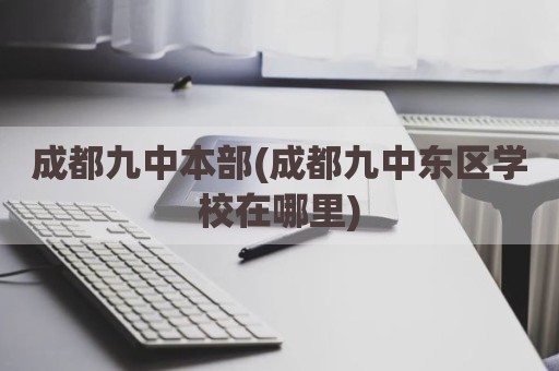 成都九中本部(成都九中东区学校在哪里)