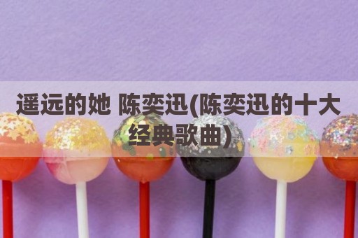 遥远的她 陈奕迅(陈奕迅的十大经典歌曲)