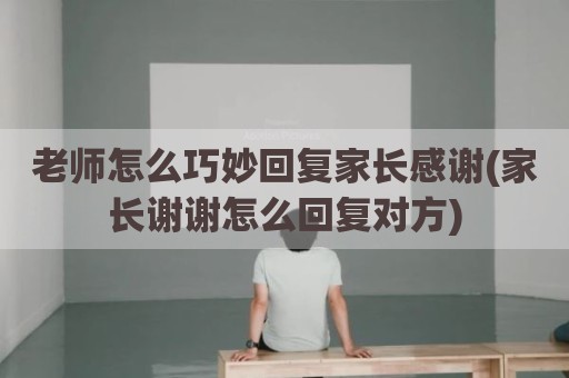 老师怎么巧妙回复家长感谢(家长谢谢怎么回复对方)