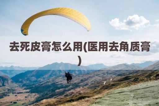 去死皮膏怎么用(医用去角质膏)