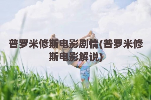 普罗米修斯电影剧情(普罗米修斯电影解说)