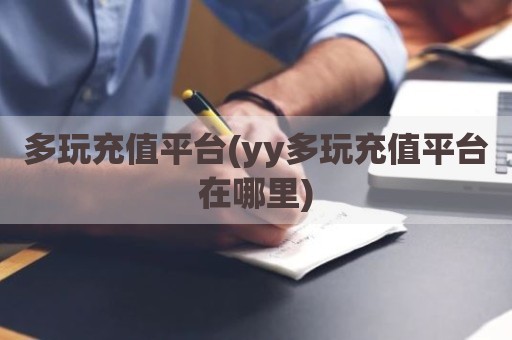 多玩充值平台(yy多玩充值平台在哪里)