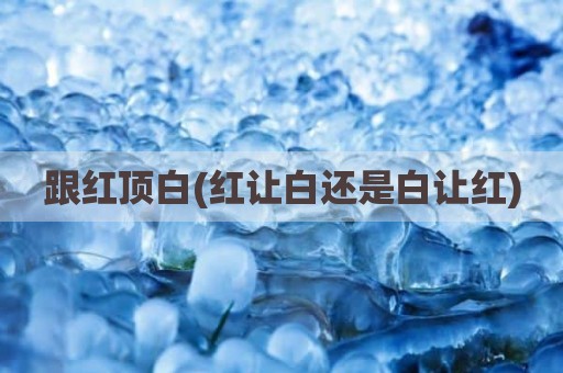 跟红顶白(红让白还是白让红)