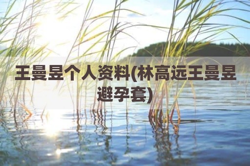 王曼昱个人资料(林高远王曼昱避孕套)