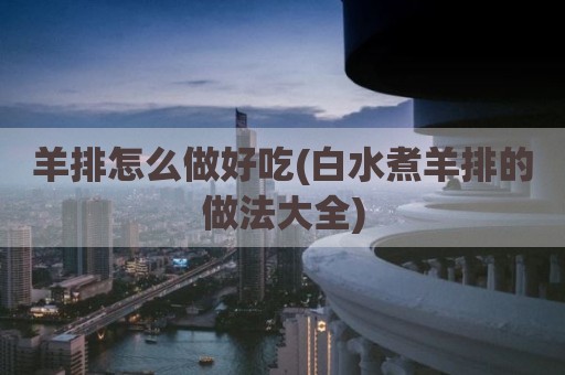 羊排怎么做好吃(白水煮羊排的做法大全)