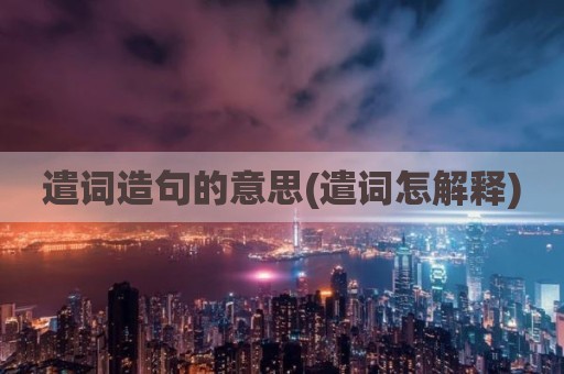 遣词造句的意思(遣词怎解释)