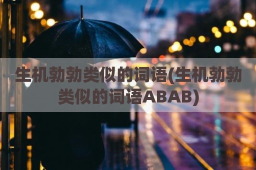 生机勃勃类似的词语(生机勃勃类似的词语ABAB)