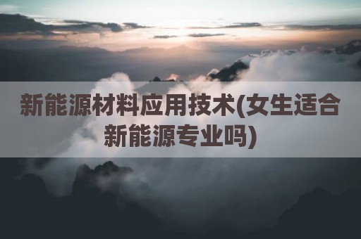 新能源材料应用技术(女生适合新能源专业吗)