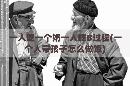 一人吃一个奶一人吃B过程(一个人带孩子怎么做饭)