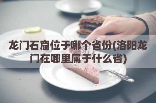 龙门石窟位于哪个省份(洛阳龙门在哪里属于什么省)