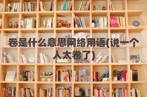 卷是什么意思网络用语(说一个人太卷了)