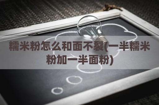 糯米粉怎么和面不裂(一半糯米粉加一半面粉)