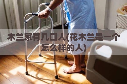 木兰家有几口人(花木兰是一个怎么样的人)