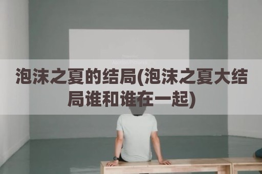 泡沫之夏的结局(泡沫之夏大结局谁和谁在一起)