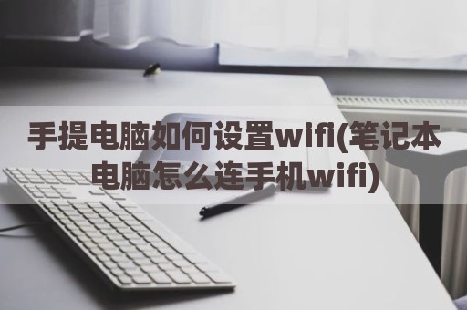 手提电脑如何设置wifi(笔记本电脑怎么连手机wifi)