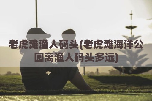 老虎滩渔人码头(老虎滩海洋公园离渔人码头多远)