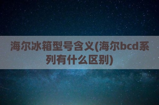 海尔冰箱型号含义(海尔bcd系列有什么区别)
