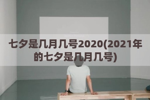 七夕是几月几号2020(2021年的七夕是几月几号)