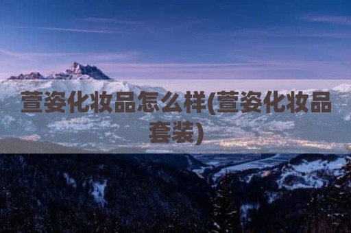 萱姿化妆品怎么样(萱姿化妆品套装)