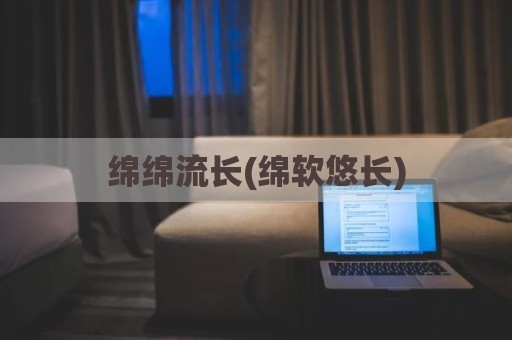 绵绵流长(绵软悠长)