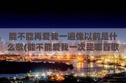 能不能再爱我一遍像以前是什么歌(能不能爱我一次是哪首歌曲)