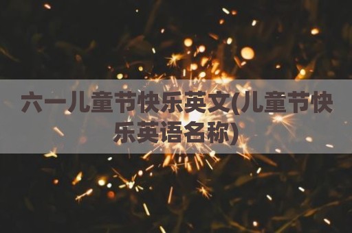 六一儿童节快乐英文(儿童节快乐英语名称)