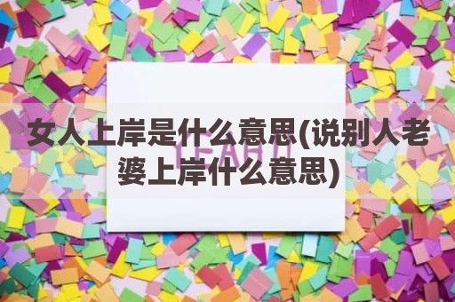 女人上岸是什么意思(说别人老婆上岸什么意思)