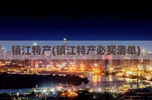 镇江特产(镇江特产必买清单)