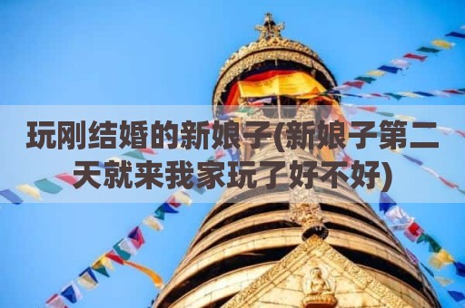 玩刚结婚的新娘子(新娘子第二天就来我家玩了好不好)