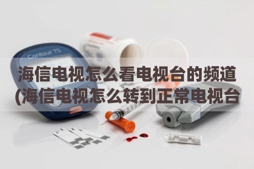海信电视怎么看电视台的频道(海信电视怎么转到正常电视台)