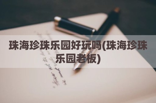 珠海珍珠乐园好玩吗(珠海珍珠乐园老板)