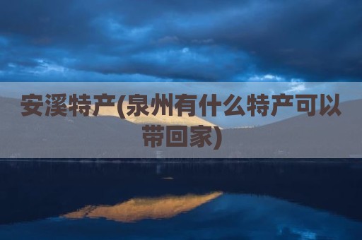 安溪特产(泉州有什么特产可以带回家)