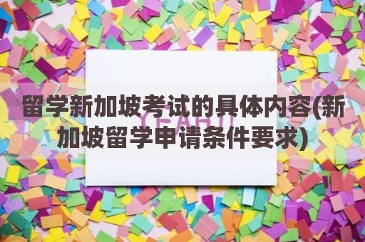 留学新加坡考试的具体内容(新加坡留学申请条件要求)