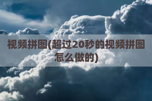 视频拼图(超过20秒的视频拼图怎么做的)