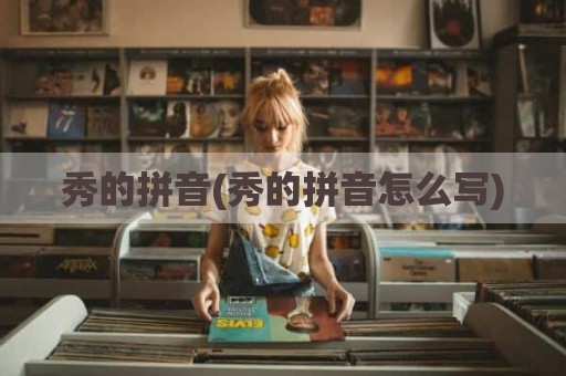 秀的拼音(秀的拼音怎么写)