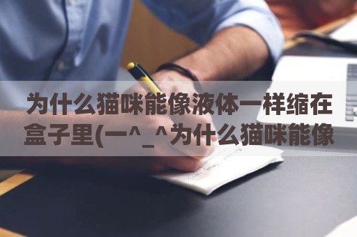 为什么猫咪能像液体一样缩在盒子里(一^_^为什么猫咪能像液体一样)