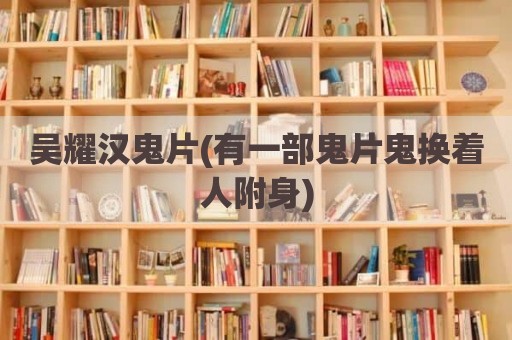 吴耀汉鬼片(有一部鬼片鬼换着人附身)
