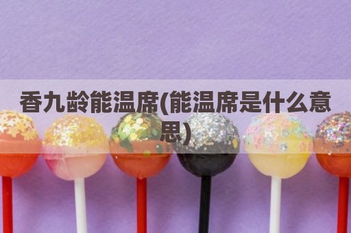 香九龄能温席(能温席是什么意思)