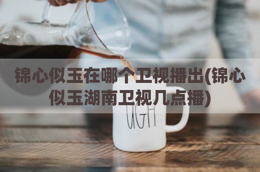 锦心似玉在哪个卫视播出(锦心似玉湖南卫视几点播)