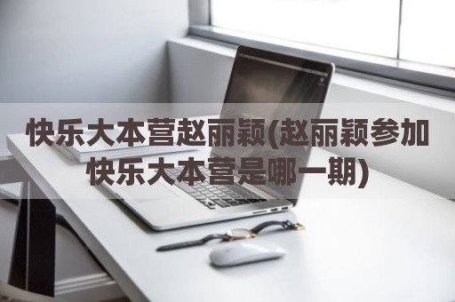 快乐大本营赵丽颖(赵丽颖参加快乐大本营是哪一期)