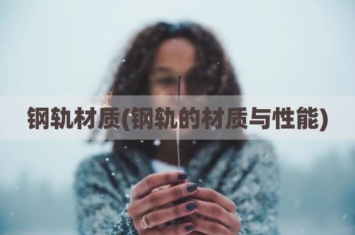 钢轨材质(钢轨的材质与性能)