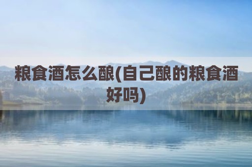 粮食酒怎么酿(自己酿的粮食酒好吗)
