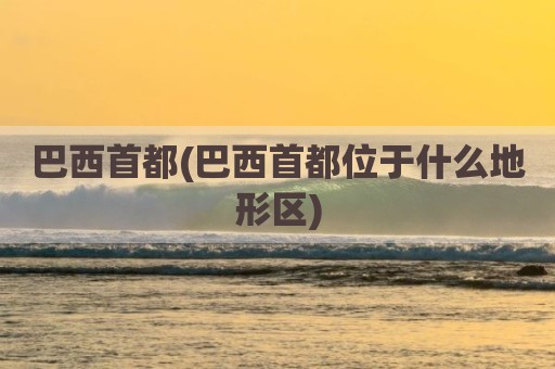 巴西首都(巴西首都位于什么地形区)