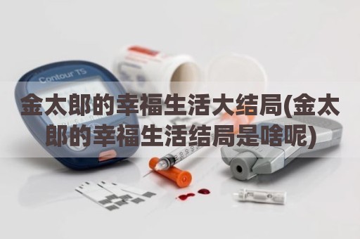 金太郎的幸福生活大结局(金太郎的幸福生活结局是啥呢)