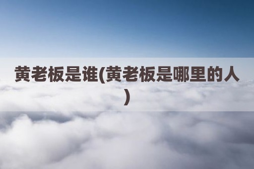 黄老板是谁(黄老板是哪里的人)