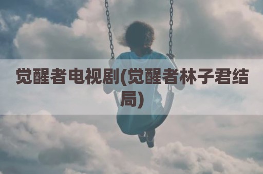 觉醒者电视剧(觉醒者林子君结局)