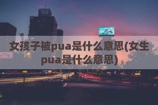 女孩子被pua是什么意思(女生pua是什么意思)