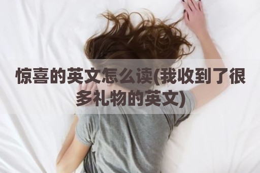 惊喜的英文怎么读(我收到了很多礼物的英文)